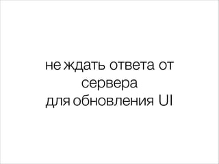 не ждать ответа от
сервера 
для обновления UI
 