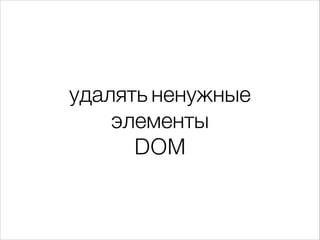 удалять ненужные
элементы
DOM
 