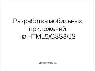 Разработка мобильных
приложений
на HTML5/CSS3/JS
MoscowJS 13
 