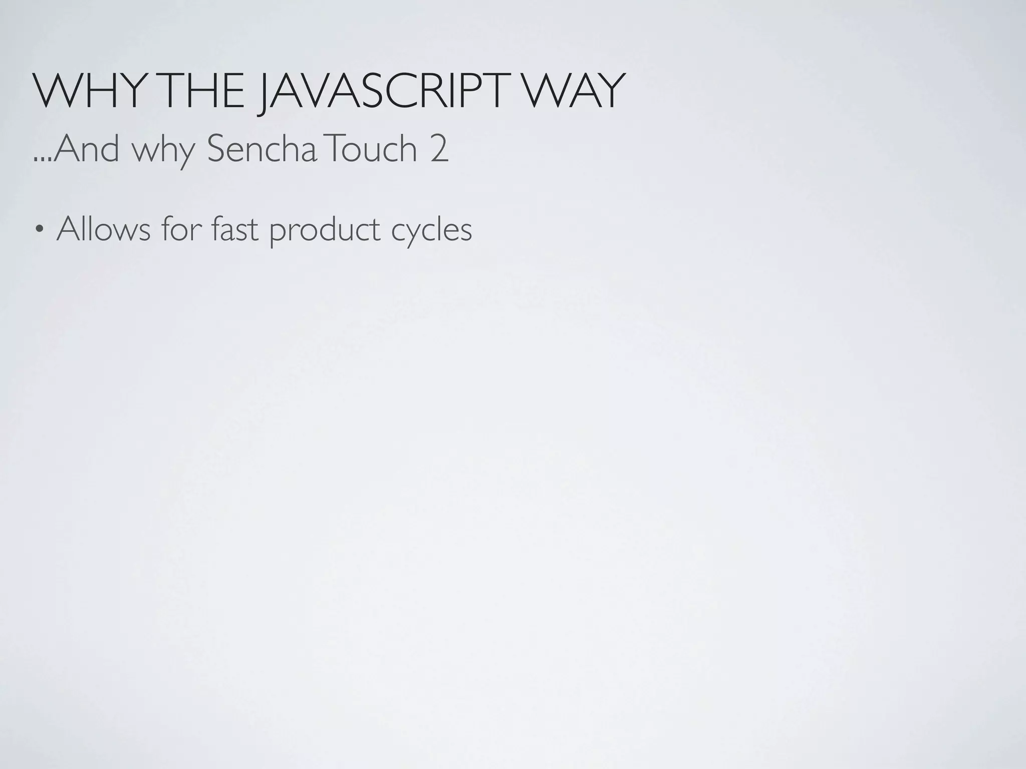 WHY THE JAVASCRIPT WAY
...And why Sencha Touch 2
•   Allows for fast product cycles
 