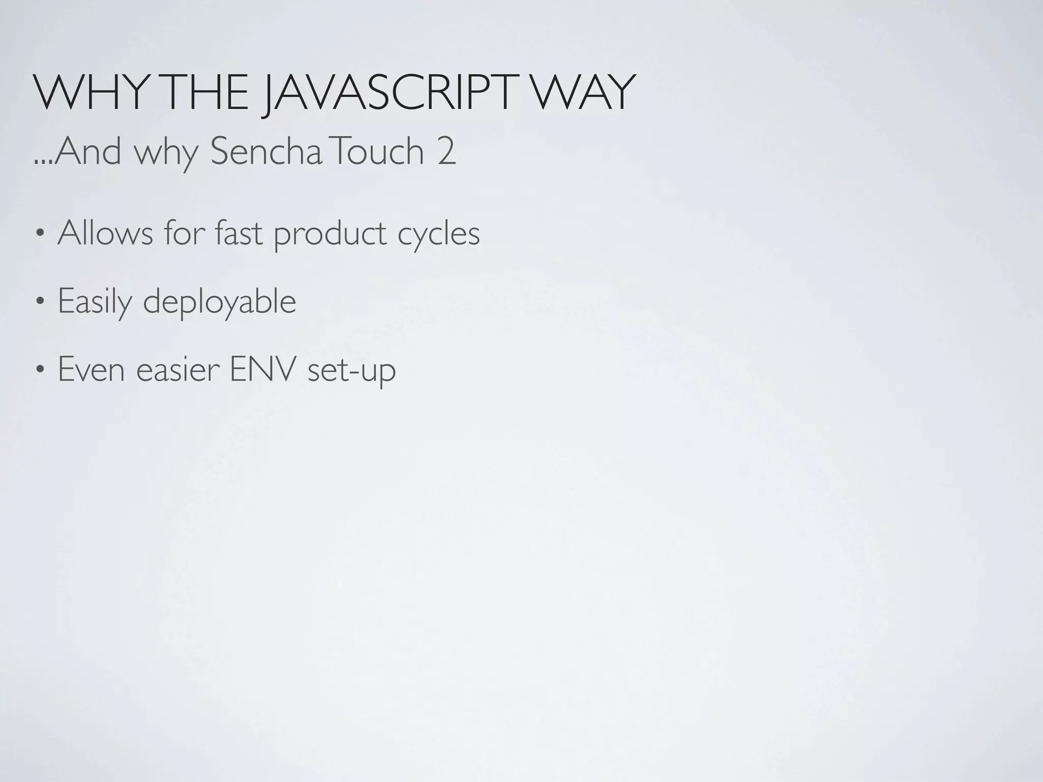 WHY THE JAVASCRIPT WAY
...And why Sencha Touch 2
•   Allows for fast product cycles
•   Easily deployable
•   Even easier ENV set-up
 