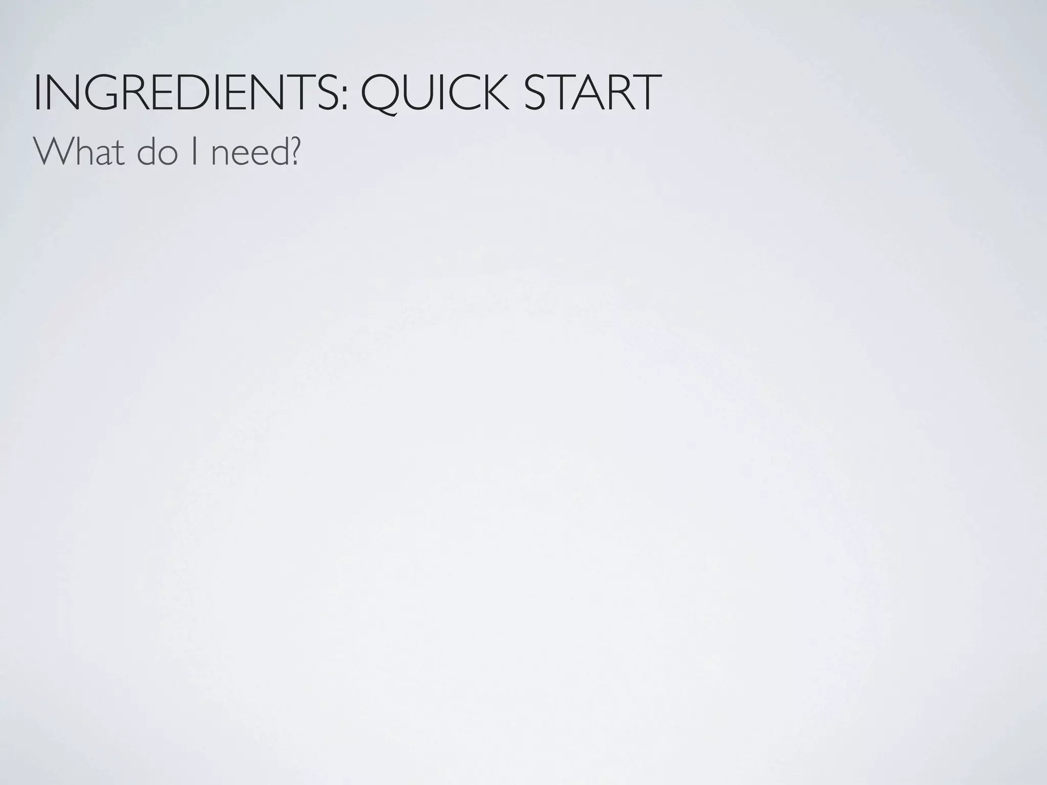 INGREDIENTS: QUICK START
What do I need?
 