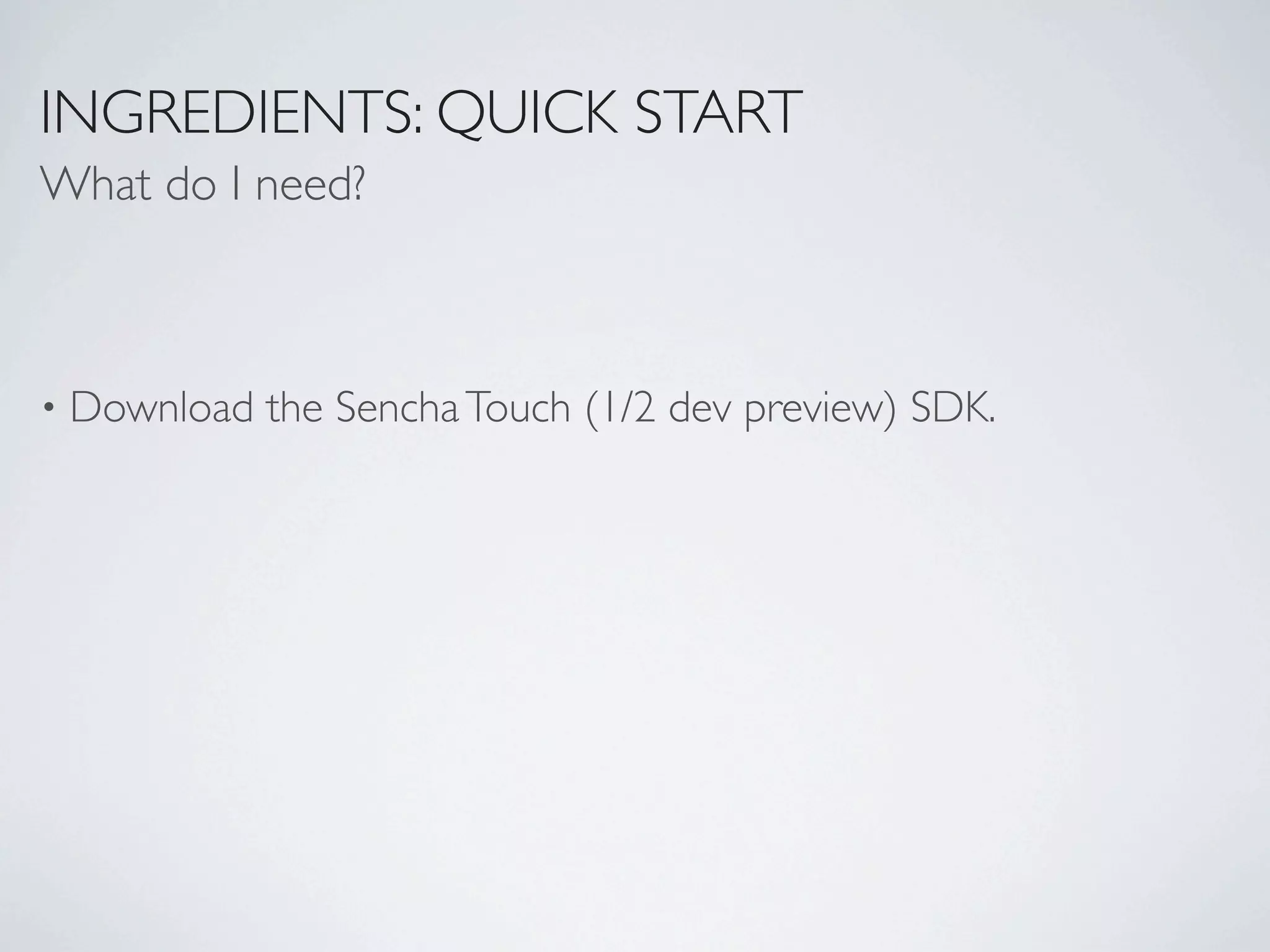 INGREDIENTS: QUICK START
What do I need?



•   Download the Sencha Touch (1/2 dev preview) SDK.
 