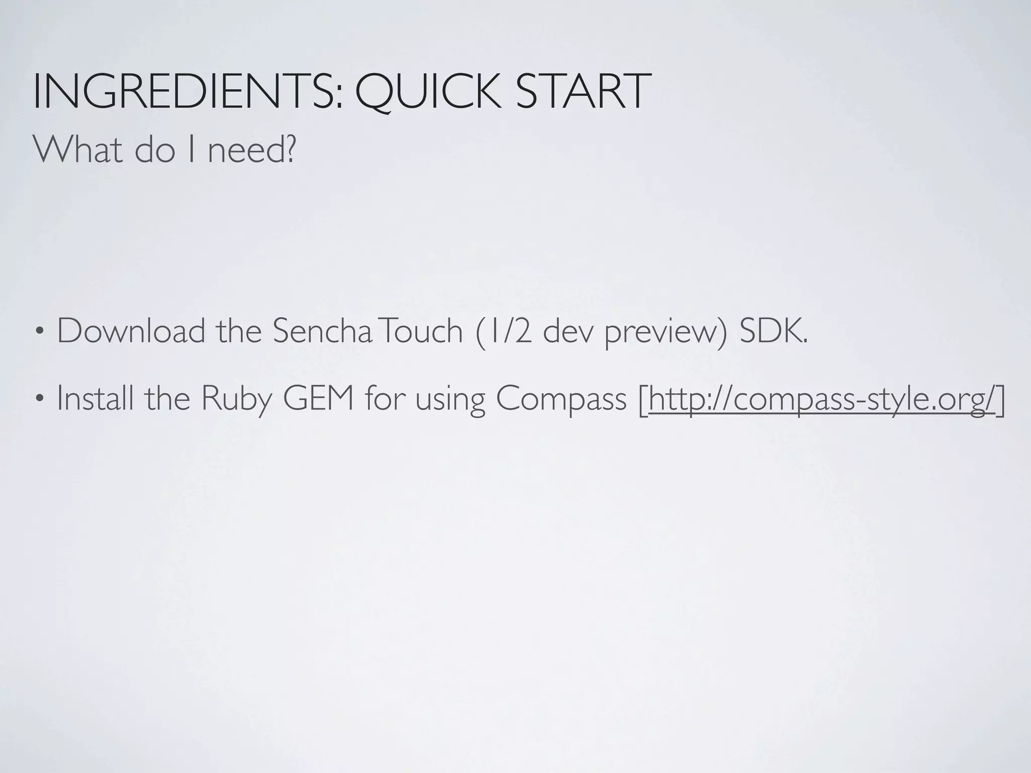 INGREDIENTS: QUICK START
What do I need?



•   Download the Sencha Touch (1/2 dev preview) SDK.
•   Install the Ruby GEM for using Compass [http://compass-style.org/]
 