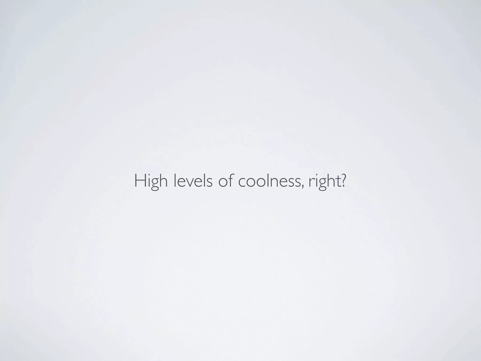 High levels of coolness, right?
 