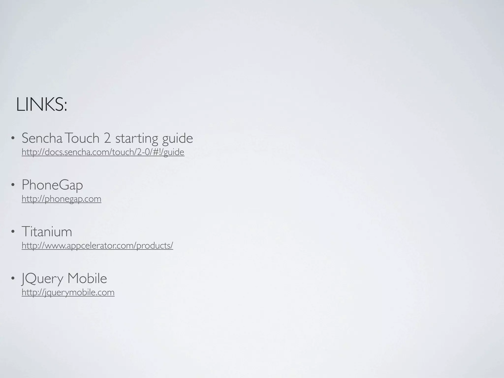 LINKS:
•   Sencha Touch 2 starting guide
    http://docs.sencha.com/touch/2-0/#!/guide


•   PhoneGap
    http://phonegap.com


•   Titanium
    http://www.appcelerator.com/products/


•   JQuery Mobile
    http://jquerymobile.com
 