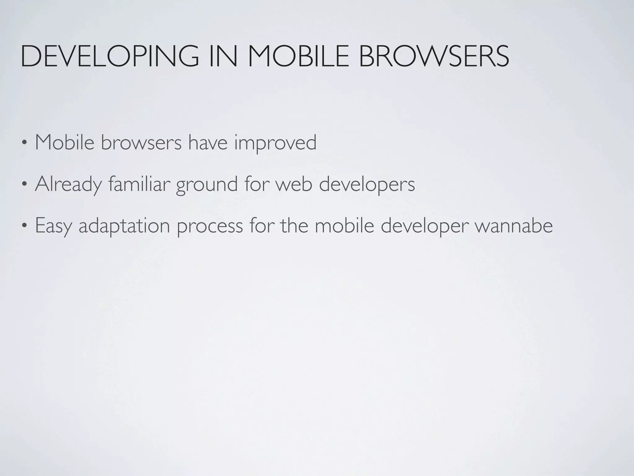 DEVELOPING IN MOBILE BROWSERS

•   Mobile browsers have improved
•   Already familiar ground for web developers
•   Easy adaptation process for the mobile developer wannabe
 