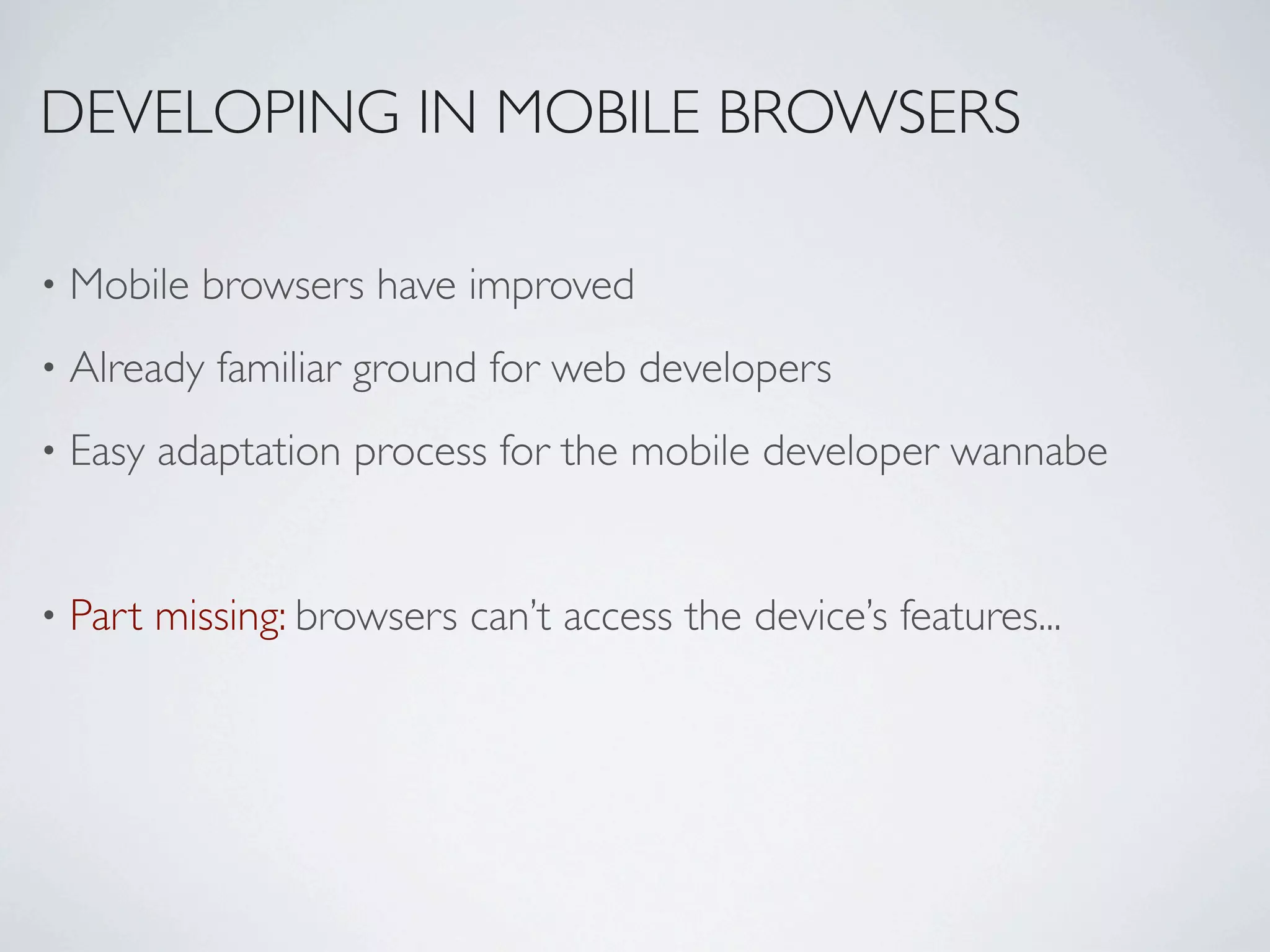 DEVELOPING IN MOBILE BROWSERS

•   Mobile browsers have improved
•   Already familiar ground for web developers
•   Easy adaptation process for the mobile developer wannabe


•   Part missing: browsers can’t access the device’s features...
 
