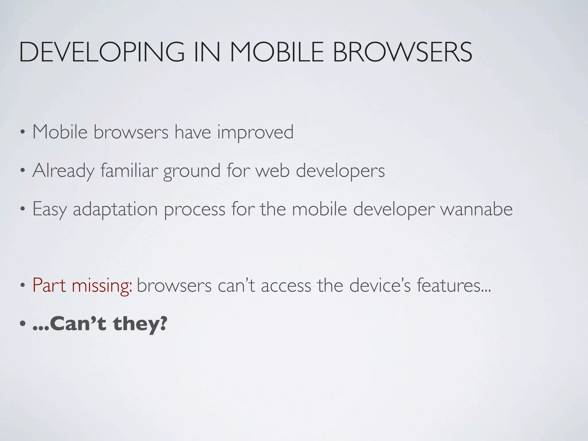 DEVELOPING IN MOBILE BROWSERS

•   Mobile browsers have improved
•   Already familiar ground for web developers
•   Easy adaptation process for the mobile developer wannabe


•   Part missing: browsers can’t access the device’s features...
•   ...Can’t they?
 