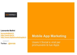 Leonardo Bellini
leonardo@dml.it
http://www.dml.it
http://www.digitalmarketinglab.it   Mobile App Marketing
  03/05/2011
Twitter: @dmlab
                                    Usare il Social e viral per
                                    promuovere le tue Apps
 