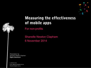 Measuring the effectiveness 
of mobile apps 
For non-profits 
Shanelle Newton Clapham 
6 November 2014 
 