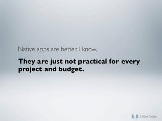 Native apps are better. I know.
They are just not practical for every
project and budget.
 