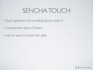 SENCHA TOUCH
• Touch   gestures and scrolling physics built in

• Components     (lots of them)

• Lots   of ways to hook into data
 