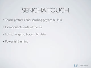 SENCHA TOUCH
• Touch   gestures and scrolling physics built in

• Components     (lots of them)

• Lots   of ways to hook into data

• Powerful   theming
 