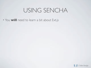 USING SENCHA
• You   will need to learn a bit about Ext.js
 