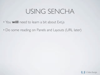 USING SENCHA
• You   will need to learn a bit about Ext.js

• Do    some reading on Panels and Layouts (URL later)
 