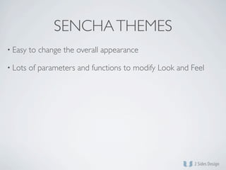 SENCHA THEMES
• Easy   to change the overall appearance

• Lots   of parameters and functions to modify Look and Feel
 