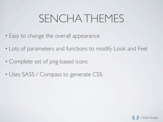 SENCHA THEMES
• Easy   to change the overall appearance

• Lots   of parameters and functions to modify Look and Feel

• Complete    set of png-based icons

• Uses   SASS / Compass to generate CSS
 