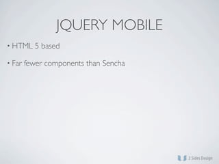 JQUERY MOBILE
• HTML     5 based

• Far   fewer components than Sencha
 