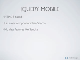 JQUERY MOBILE
• HTML     5 based

• Far   fewer components than Sencha

• No    data features like Sencha
 