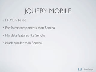 JQUERY MOBILE
• HTML     5 based

• Far   fewer components than Sencha

• No    data features like Sencha

• Much    smaller than Sencha
 