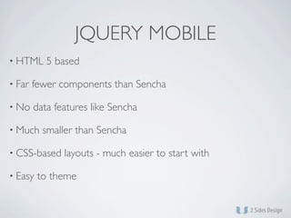 JQUERY MOBILE
• HTML     5 based

• Far   fewer components than Sencha

• No    data features like Sencha

• Much    smaller than Sencha

• CSS-based    layouts - much easier to start with

• Easy   to theme
 
