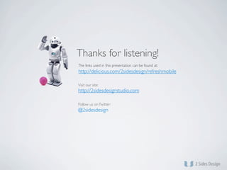 Thanks for listening!
The links used in this presentation can be found at:
http://delicious.com/2sidesdesign/refreshmobile

Visit our site:
http://2sidesdesignstudio.com

Follow us on Twitter:
@2sidesdesign
 