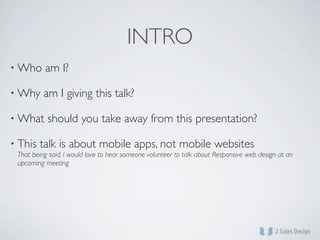 INTRO
• Who     am I?

• Why     am I giving this talk?

• What     should you take away from this presentation?

• This   talk is about mobile apps, not mobile websites
 That being said, I would love to hear someone volunteer to talk about Responsive web design at an
 upcoming meeting
 