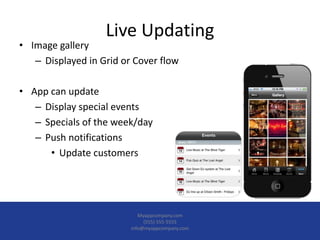 Live Updating
• Image gallery
– Displayed in Grid or Cover flow
• App can update
– Display special events
– Specials of the week/day
– Push notifications
• Update customers
Myappcompany.com
(555) 555-5555
info@myappcompany.com
 