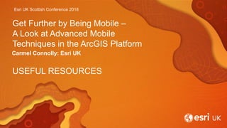 Esri UK Scottish Conference 2018
Get Further by Being Mobile –
A Look at Advanced Mobile
Techniques in the ArcGIS Platform
Carmel Connolly: Esri UK
USEFUL RESOURCES
 