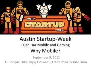 Austin Startup-WeekI Can Haz Mobile and Gaming Why Mobile? September 9, 2011 C. Enrique Ortiz, Bijoy Goswami, Frank Roan  & John Knox 