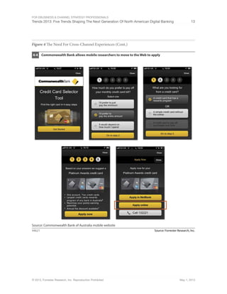 For eBusiness & Channel Strategy Professionals
Trends 2013: Five Trends Shaping The Next Generation Of North American Digital Banking 13
© 2013, Forrester Research, Inc. Reproduction Prohibited May 1, 2013
Figure 4 The Need For Cross-Channel Experiences (Cont.)
Source: Forrester Research, Inc.94621
Commonwealth Bank allows mobile researchers to move to the Web to apply4-4
Source: Commonwealth Bank of Australia mobile website
 