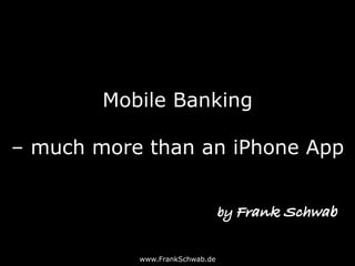 Mobile Banking
– much more than an iPhone App
www.FrankSchwab.de
by Frank Schwab
 