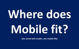 Where does
Mobile fit?
  (the world with mobile…the mobile life)
 