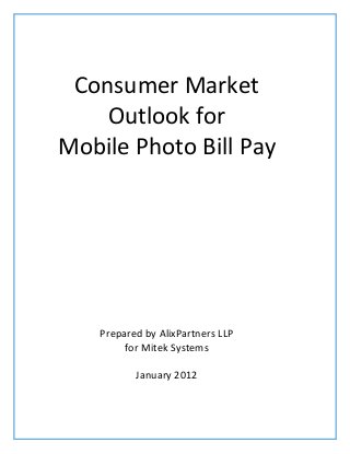Consumer Market
Outlook for
Mobile Photo Bill Pay
Prepared by AlixPartners LLP
for Mitek Systems
January 2012
 