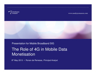 Source: Analysys Mason, 2013
The Role of 4G in Mobile Data
Monetisation
Presentation for Mobile Broadband SIG
8th May 2013 • Ronan de Renesse, Principal Analyst
 