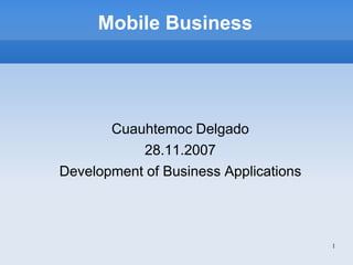 Mobile Business




       Cuauhtemoc Delgado
           28.11.2007
Development of Business Applications




                                       1
