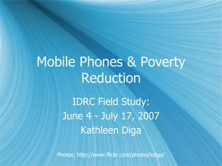 Mobile Phones & Poverty Reduction IDRC Field Study: June 4 - July 17, 2007 Kathleen Diga Photos: http://www.flickr.com/photos/kdiga/ 