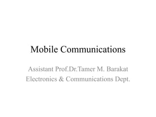 Mobile Communications
Assistant Prof.Dr.Tamer M. Barakat
Electronics & Communications Dept.
 