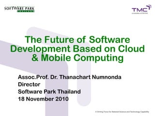 The Future of Software
Development Based on Cloud
& Mobile Computing
Assoc.Prof. Dr. Thanachart Numnonda
Director
Software Park Thailand
18 November 2010
 