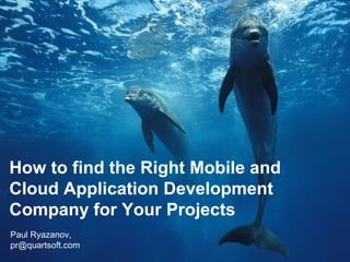 How to find the Right Mobile and
Cloud Application Development
Company for Your Projects
Paul Ryazanov,
pr@quartsoft.com
 
