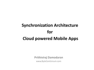 Synchronization Architecture 
for 
Cloud powered Mobile Apps 
Prithiviraj Damodaran 
www.ByteContinnum.com 
 