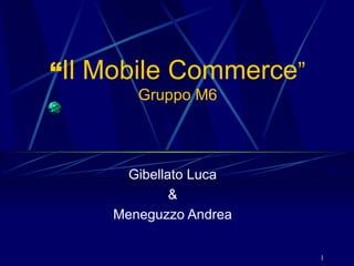“ Il Mobile Commerce ” Gruppo M6 Gibellato Luca & Meneguzzo Andrea 