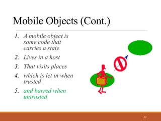 Mobile Objects (Cont.)
1. A mobile object is
some code that
carries a state
2. Lives in a host
3. That visits places
4. wh...