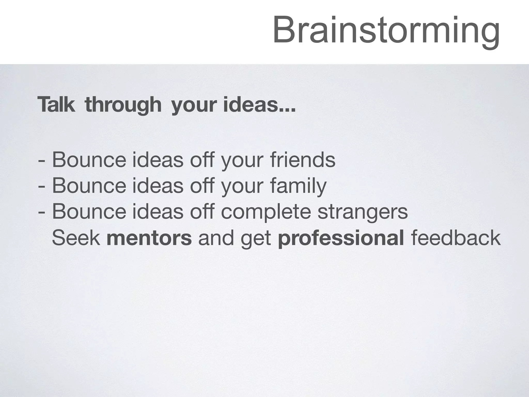 Brainstorming
Talk through your ideas...
 
- Bounce	ideas	oﬀ	your	friends

- Bounce	ideas	oﬀ	your	family

- Bounce	ideas	oﬀ	complete	strangers

- Seek	mentors and	get	professional feedback
 