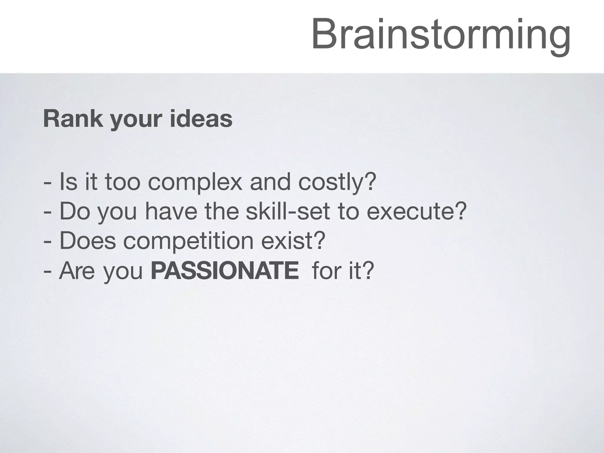 Brainstorming
Rank your ideas
 
- Is	it	too	complex	and	costly?

- Do	you	have	the	skill-set	to	execute?

- Does	competition	exist?

- Are	you	PASSIONATE for	it?
 