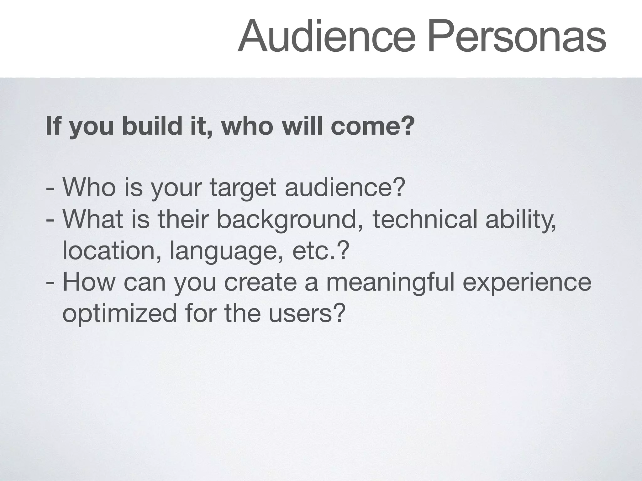 Audience Personas
If you build it, who will come?
 
- Who	is	your	target	audience?

- What	is	their	background,	technical	ability,
location,	language,	etc.?

- How can you create a meaningful experience
optimized for the users?
 