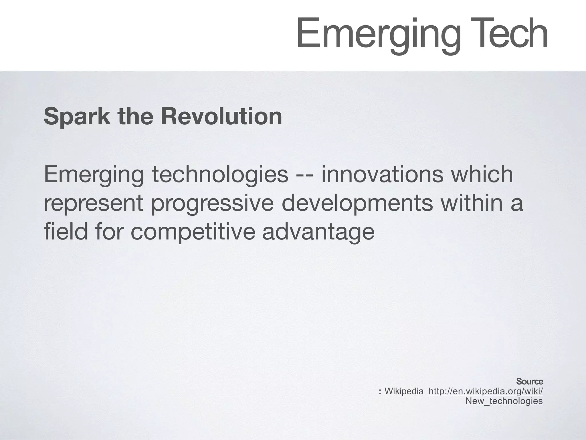 Emerging Tech
Spark the Revolution 
Emerging		technologies	--	innovations	which
represent	progressive	developments	within	a
field	for	competitive	advantage
Source
: Wikipedia http://en.wikipedia.org/wiki/
New_technologies
 