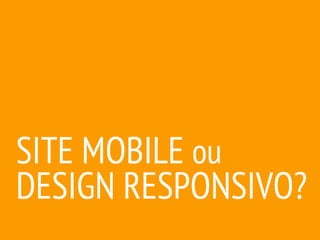 SITE MOBILE ou
DESIGN RESPONSIVO?
 