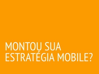 MONTOU SUA
ESTRATÉGIA MOBILE?
 